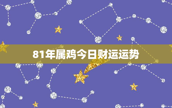 81年属鸡今日财运运势，81年属鸡今日运程