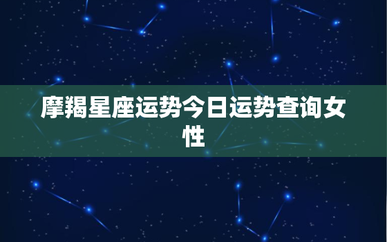 摩羯星座运势今日运势查询女性，摩羯座运势今日最准女