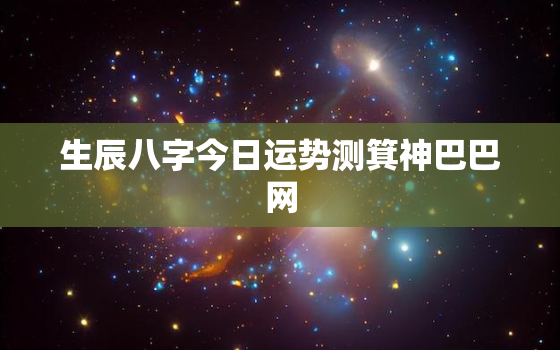 生辰八字今日运势测箕神巴巴网，生辰八字算今天运势