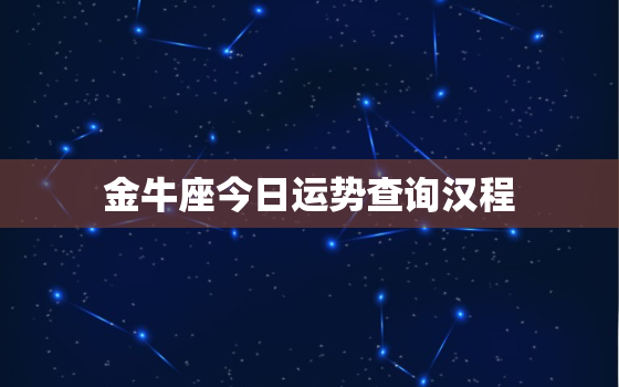 金牛座今日运势查询汉程，金牛座今日运势每日运程