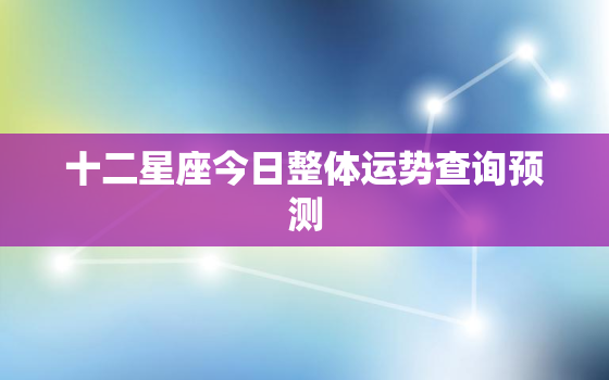 十二星座今日整体运势查询预测，星座运程 每日运程查询