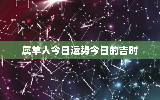 属羊人今日运势今日的吉时，属羊今日运气好不好