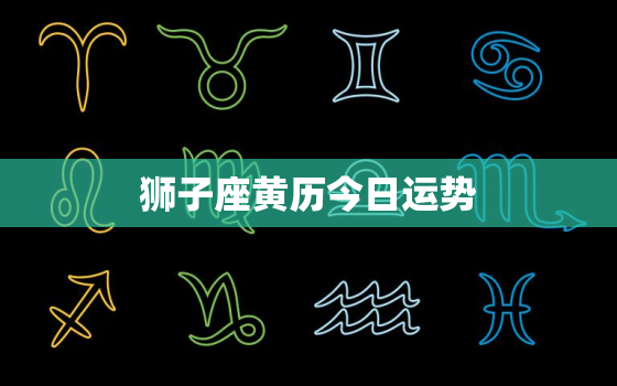 狮子座黄历今日运势，狮子座今日运势查询2021年