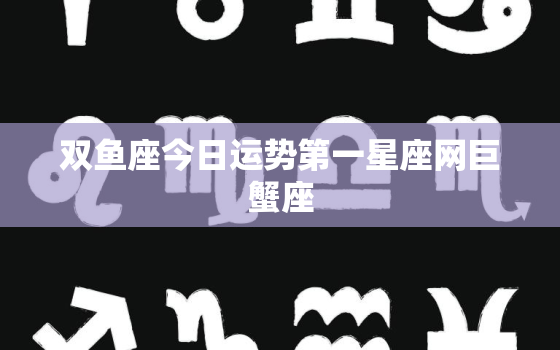 双鱼座今日运势第一星座网巨蟹座，双鱼座今日运势最准确