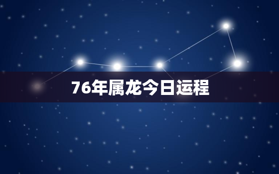 76年属龙今日运程，76年属龙今日运程如何