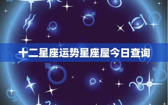 十二星座运势星座屋今日查询，12星座运势查询星座屋