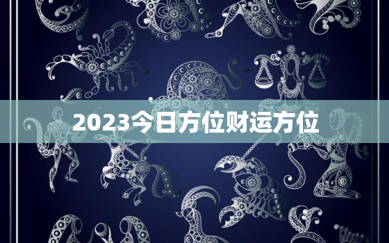 2023今日方位财运方位，今日的方位财运