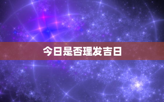 今日是否理发吉日，今日理发吉日吉时查询