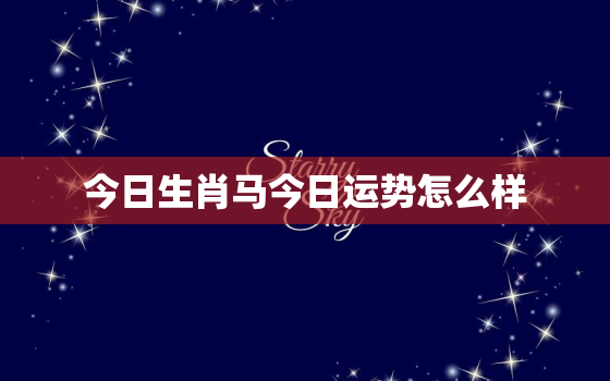 今日生肖马今日运势怎么样，马今日运势及财运