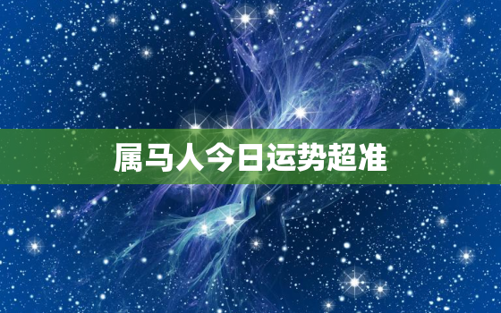 属马人今日运势超准，属马人今日运势运程神奇巴巴