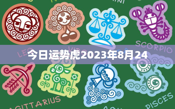 今日运势虎2023年8月24，十二生肖2021年8月23日运势