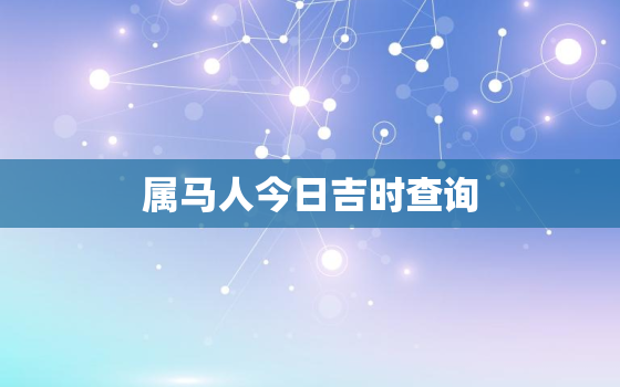 属马人今日吉时查询，属马人今日吉时查询吉凶