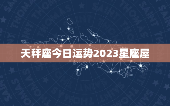 天秤座今日运势2023星座屋，天秤座运势今日运势超准