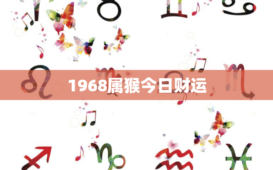 1968属猴今日财运，1968年属猴今日财运女今日运势