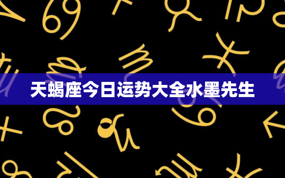 天蝎座今日运势大全水墨先生，天蝎座今日运势非常运势网