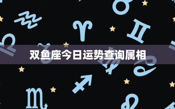 双鱼座今日运势查询属相，双鱼座今日运势第一星座网页