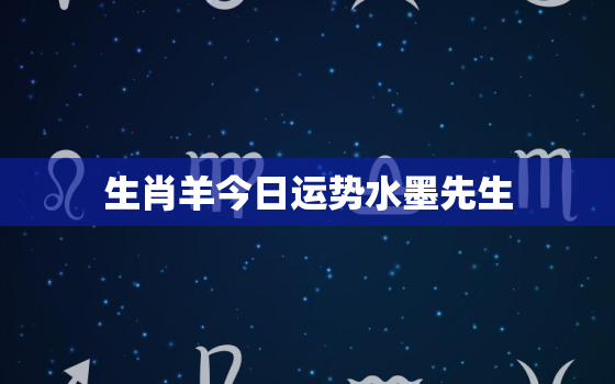 生肖羊今日运势水墨先生，丁未年的羊人今年运气如何