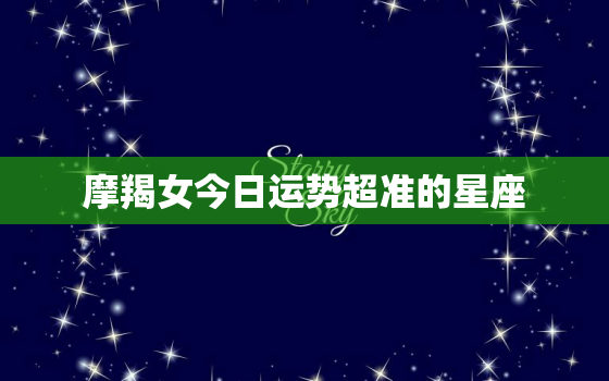 摩羯女今日运势超准的星座，摩羯女今日运势座今日运势