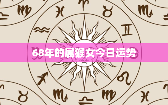 68年的属猴女今日运势，68年生肖猴今天的运势