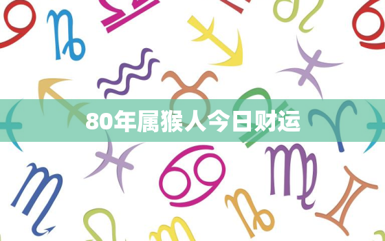 80年属猴人今日财运，80年的猴今天财运在哪个方位