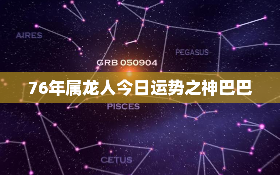 76年属龙人今日运势之神巴巴，76年属龙人今天运势