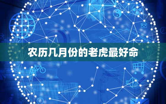 农历几月份的老虎最好命，属老虎的农历几月出生最好命