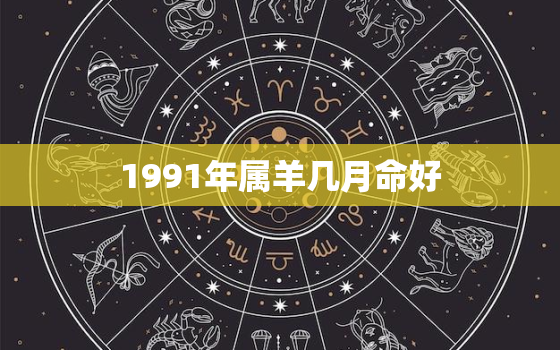 1991年属羊几月命好，1991年属羊出生几月好