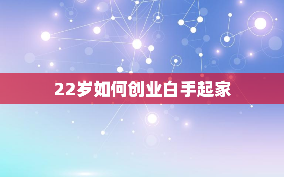 22岁如何创业白手起家，22岁怎么赚钱才能成功