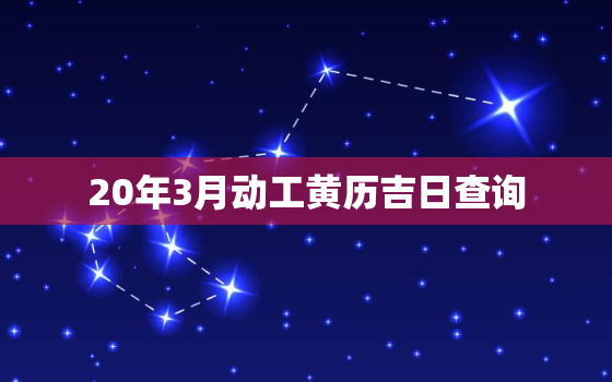 20年3月动工黄历吉日查询，2021年3月份动工吉日