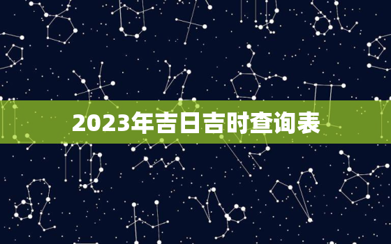 2023年吉日吉时查询表，2023好日子