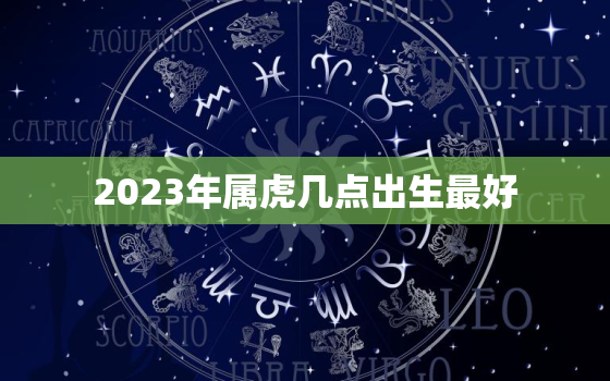 2023年属虎几点出生最好，2023年属虎几点出生最好命