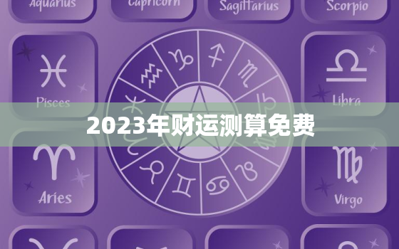 2023年财运测算免费，2023年生肖财运