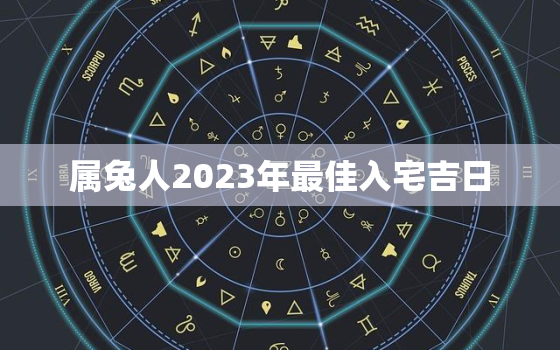 属兔人2023年最佳入宅吉日，属兔的在2023年的运势好不好呢