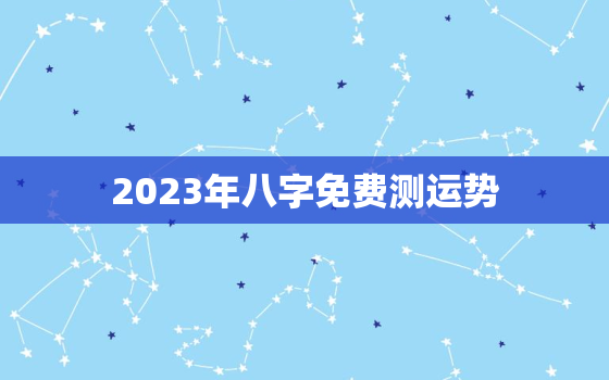 2023年八字免费测运势，2023年免费算命运势