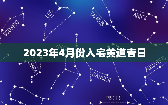 2023年4月份入宅黄道吉日，2021年4月23日入宅