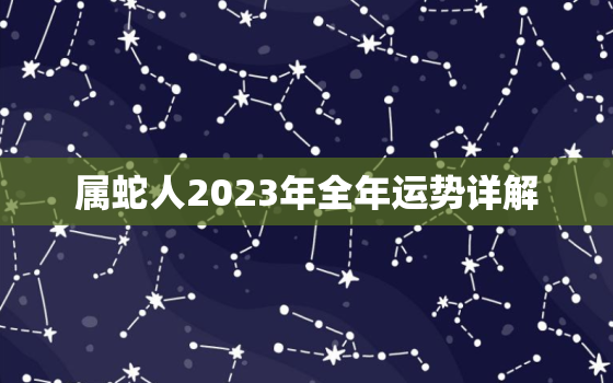 属蛇人2023年全年运势详解，属蛇人2023年全年运势详解女