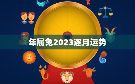 

年属兔2023逐月运势，1999属兔2023