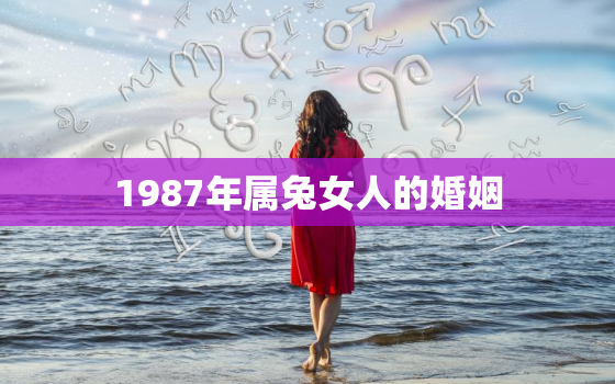 1987年属兔女人的婚姻，87年属兔女最终的婚姻结果