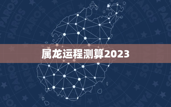 属龙运程测算2023，属龙2023运势及运程详解