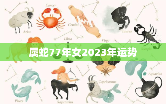 属蛇77年女2023年运势，77年属蛇女2023年的运势如何