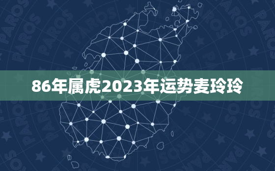 86年属虎2023年运势麦玲玲，86年的虎2023年运势怎么样