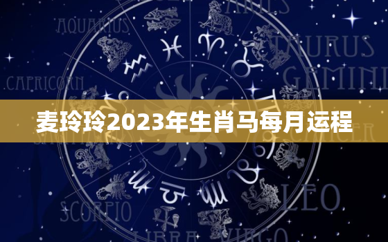 麦玲玲2023年生肖马每月运程，麦玲玲2023年生肖运势