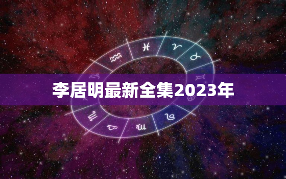 李居明最新全集2023年，李居明2022