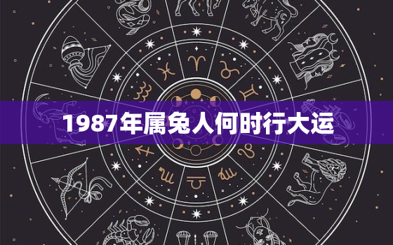 1987年属兔人何时行大运，1987年属兔人什么时候走大运