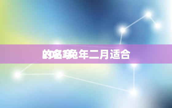 2023兔年二月适合
的名字，2023年属兔二月份好不好