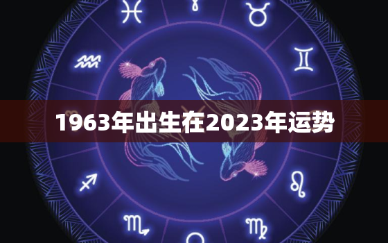 1963年出生在2023年运势，1963年生人2022年运势