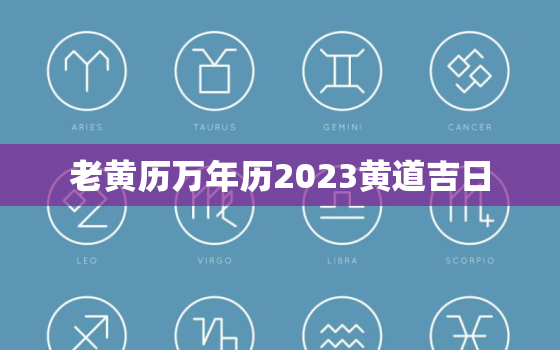 老黄历万年历2023黄道吉日，老黄历2020年万年历黄道吉日查询