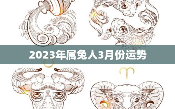 2023年属兔人3月份运势，2023年属兔人3月份运势及运程