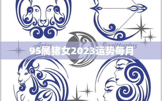 95属猪女2023运势每月，95属猪女2022年运势