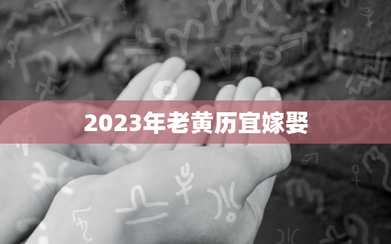 2023年老黄历宜嫁娶，2023年老黄历最准确版本